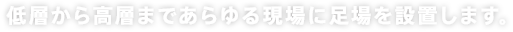 低層から高層まであらゆる現場に足場を設置します。